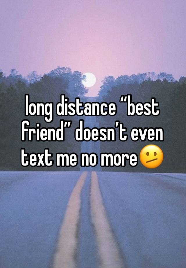 long distance “best friend” doesn’t even text me no more🫤