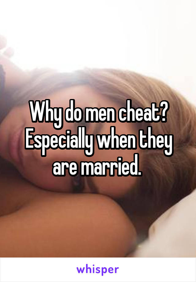 Why do men cheat? Especially when they are married. 