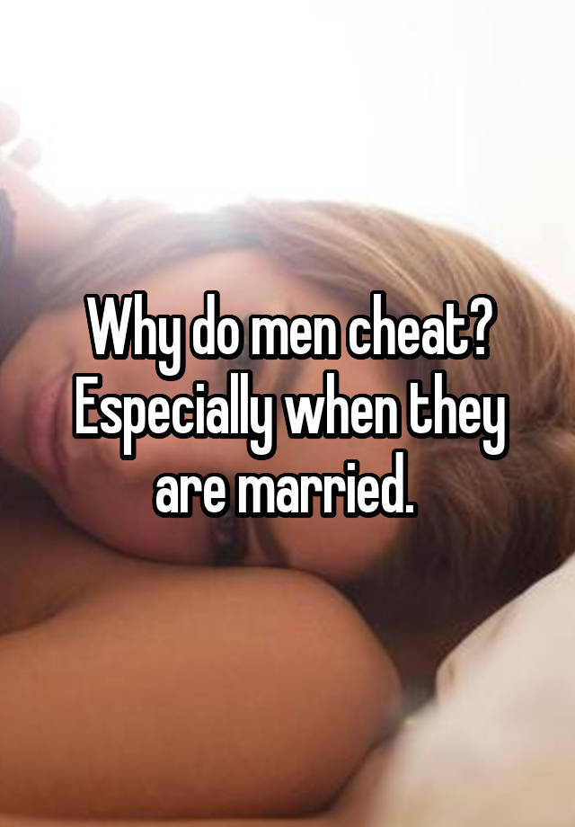 Why do men cheat? Especially when they are married. 