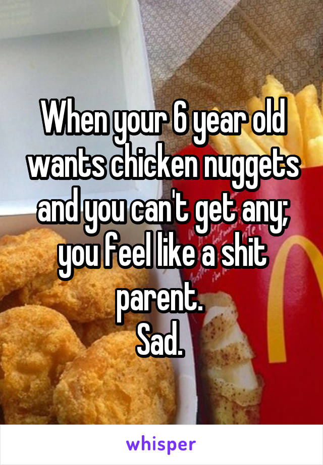 When your 6 year old wants chicken nuggets and you can't get any; you feel like a shit parent. 
Sad. 