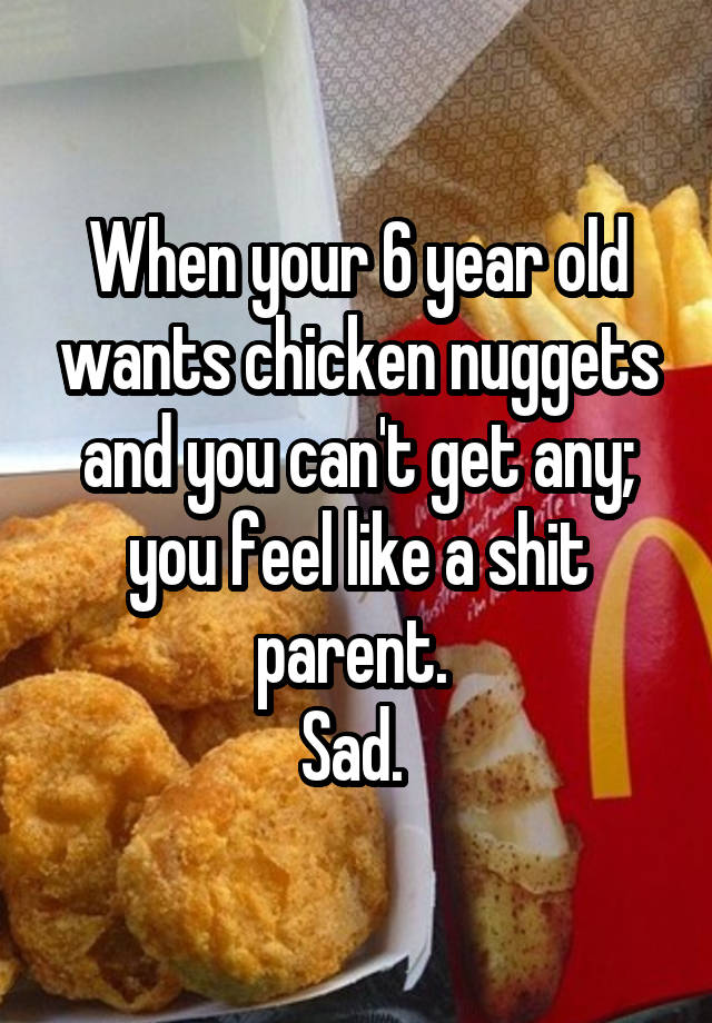 When your 6 year old wants chicken nuggets and you can't get any; you feel like a shit parent. 
Sad. 