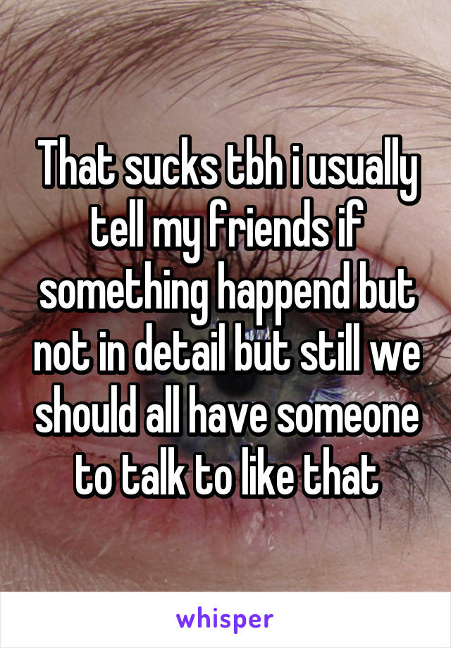 That sucks tbh i usually tell my friends if something happend but not in detail but still we should all have someone to talk to like that