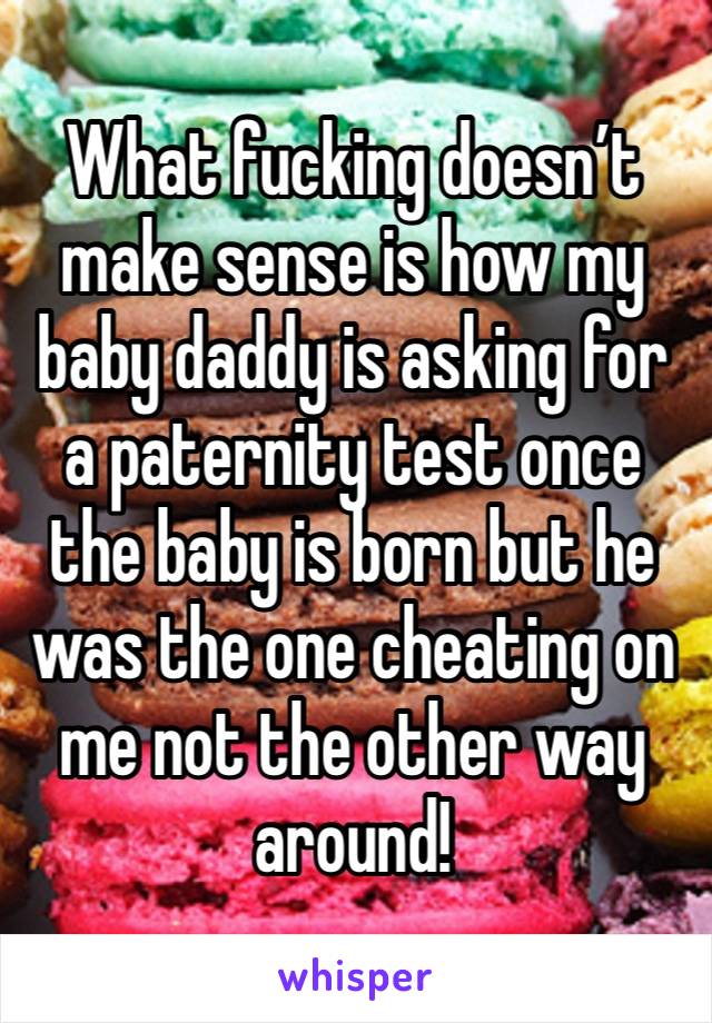 What fucking doesn’t make sense is how my baby daddy is asking for a paternity test once the baby is born but he was the one cheating on me not the other way around! 