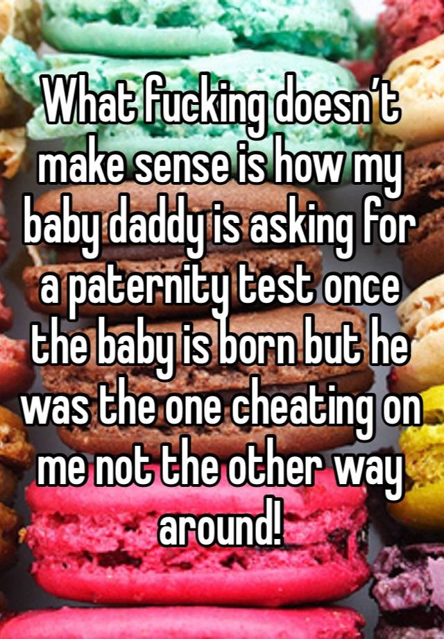 What fucking doesn’t make sense is how my baby daddy is asking for a paternity test once the baby is born but he was the one cheating on me not the other way around! 