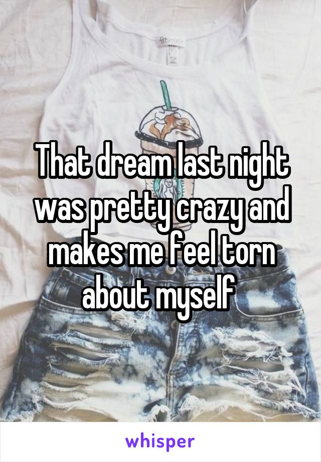 That dream last night was pretty crazy and makes me feel torn about myself 