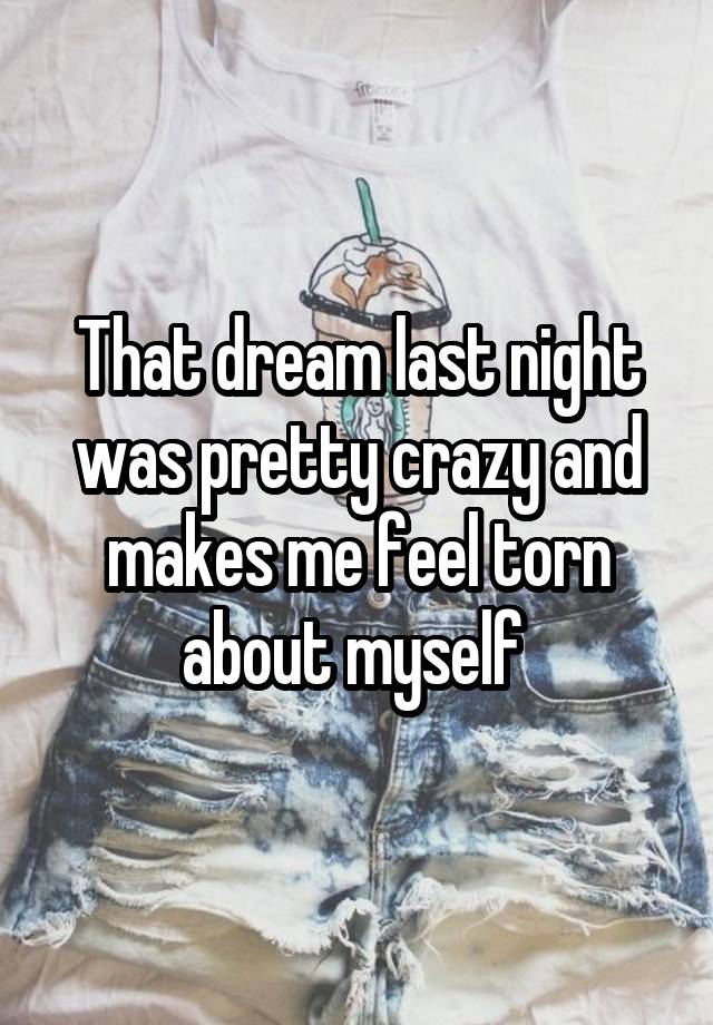 That dream last night was pretty crazy and makes me feel torn about myself 