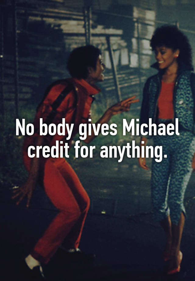 No body gives Michael credit for anything.