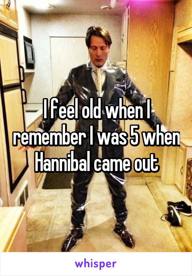 I feel old when I remember I was 5 when Hannibal came out