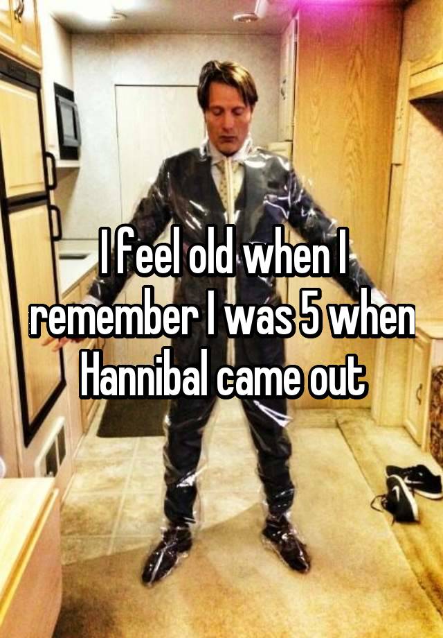 I feel old when I remember I was 5 when Hannibal came out