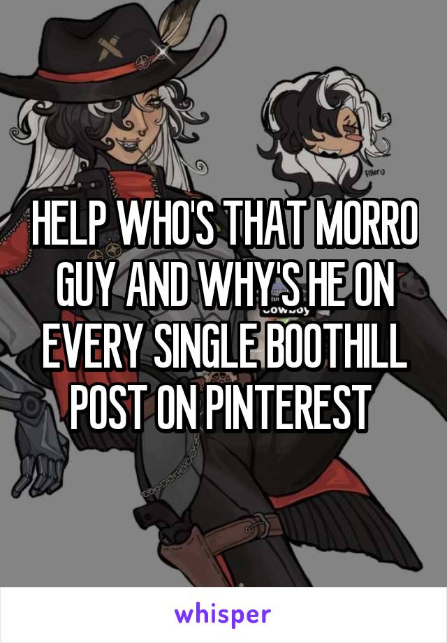 HELP WHO'S THAT MORRO GUY AND WHY'S HE ON EVERY SINGLE BOOTHILL POST ON PINTEREST 