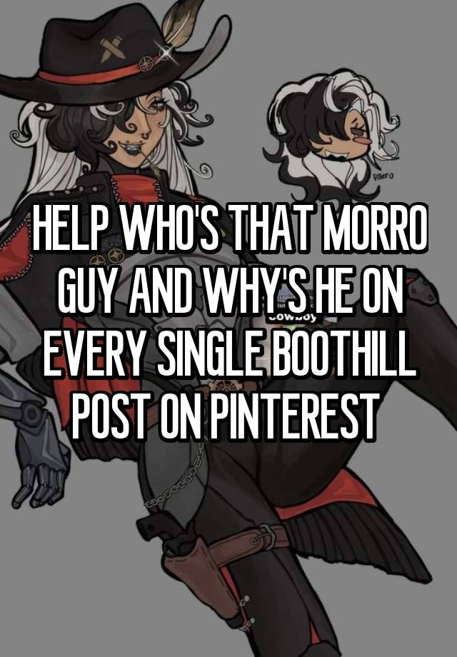 HELP WHO'S THAT MORRO GUY AND WHY'S HE ON EVERY SINGLE BOOTHILL POST ON PINTEREST 