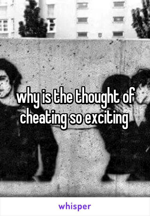 why is the thought of cheating so exciting 