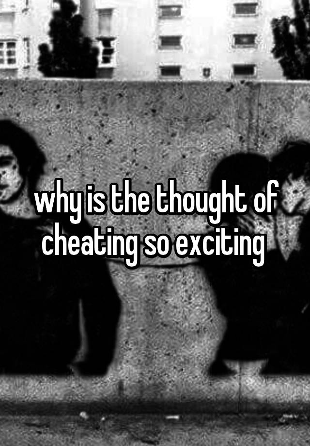 why is the thought of cheating so exciting 