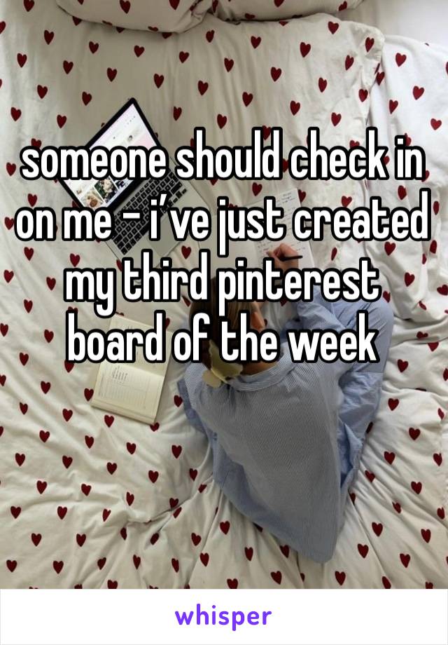 someone should check in on me - i’ve just created my third pinterest board of the week