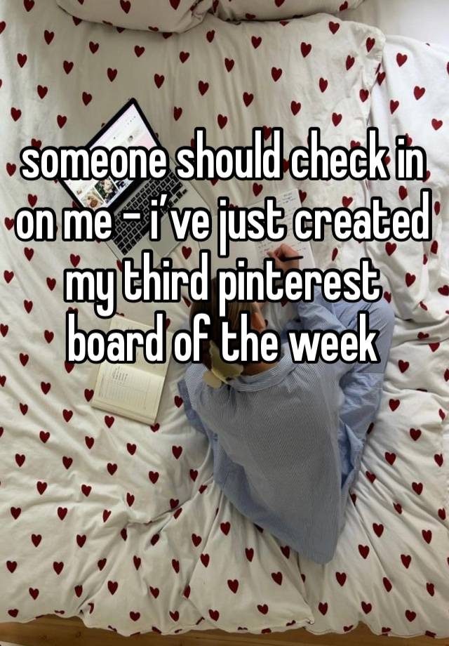 someone should check in on me - i’ve just created my third pinterest board of the week