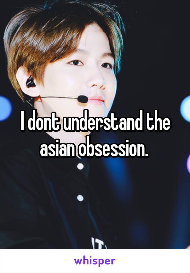 I dont understand the asian obsession. 