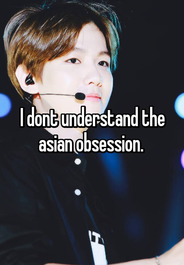 I dont understand the asian obsession. 