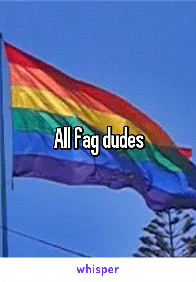 All fag dudes