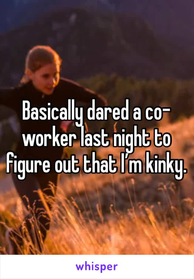 Basically dared a co-worker last night to figure out that I’m kinky. 