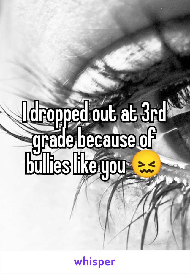 I dropped out at 3rd grade because of bullies like you 😖