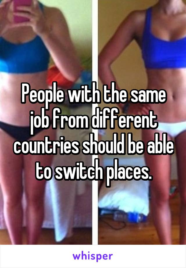 People with the same job from different countries should be able to switch places.