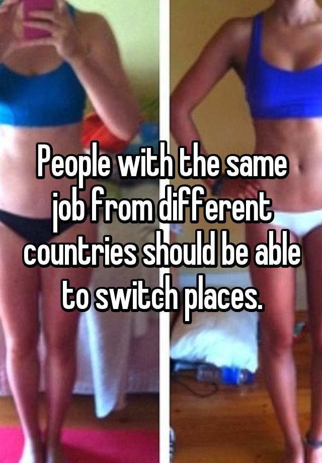 People with the same job from different countries should be able to switch places.