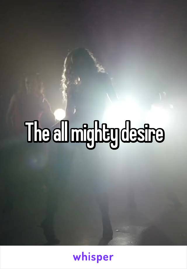 The all mighty desire