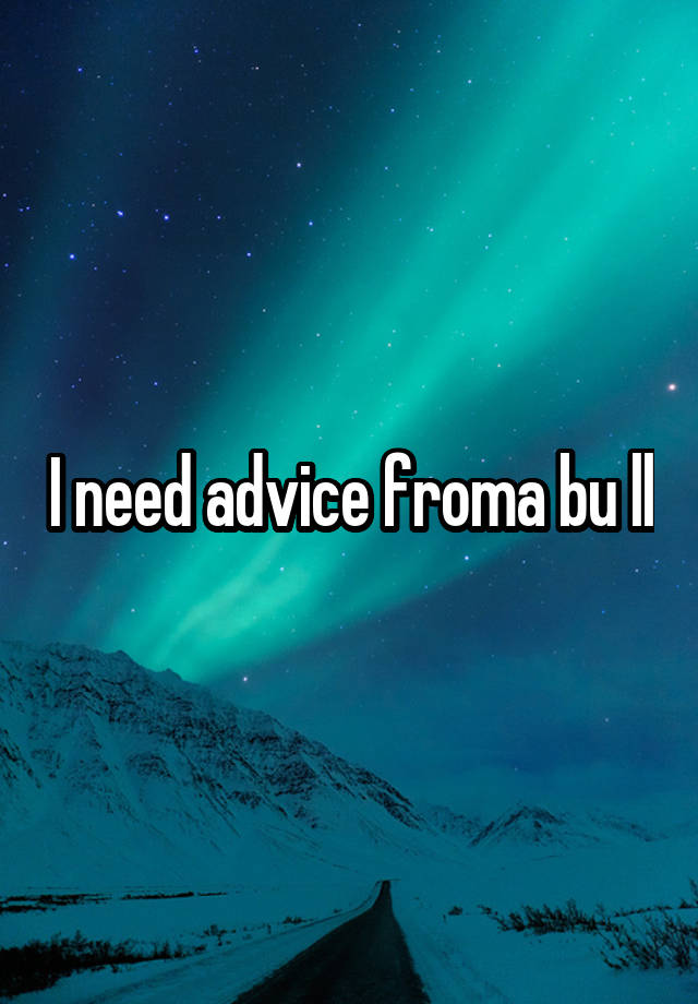 I need advice froma bu ll