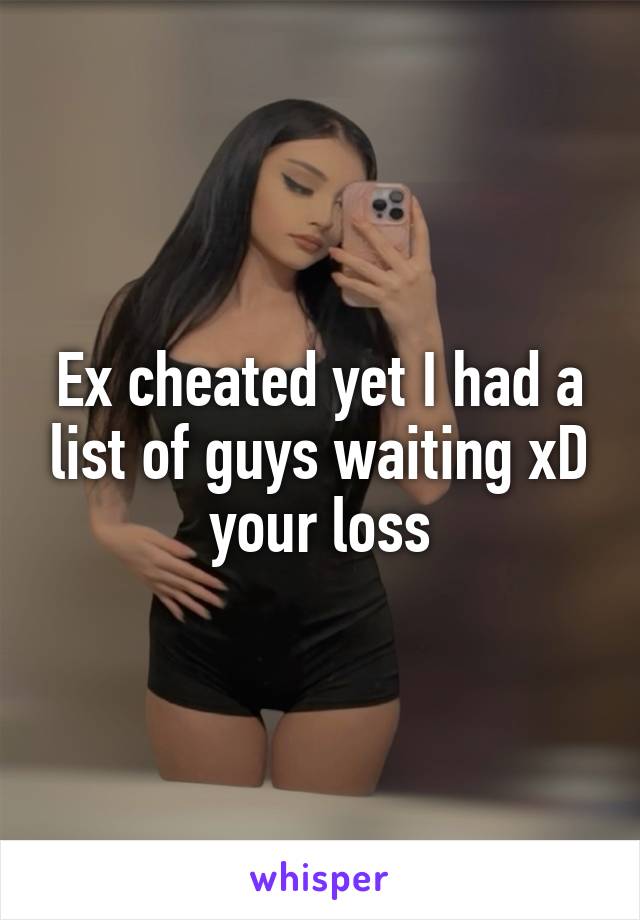 Ex cheated yet I had a list of guys waiting xD your loss