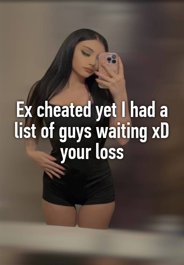 Ex cheated yet I had a list of guys waiting xD your loss