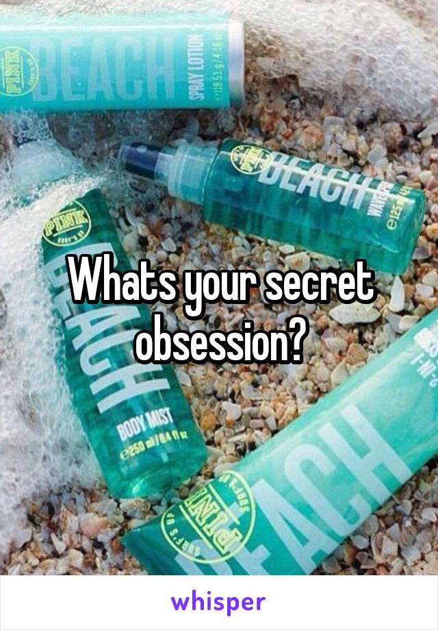 Whats your secret obsession?