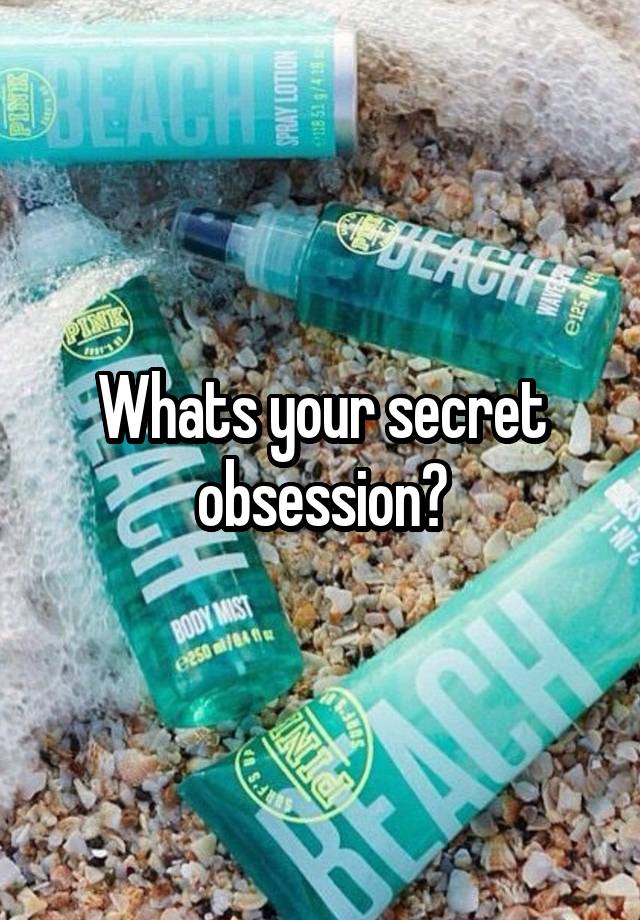 Whats your secret obsession?