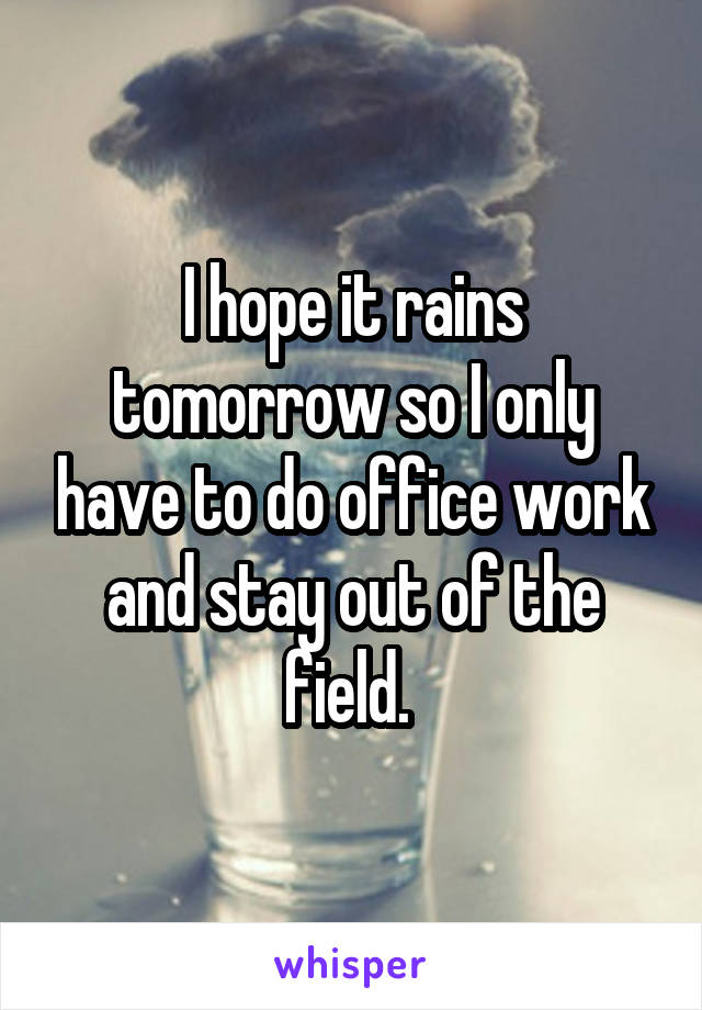 I hope it rains tomorrow so I only have to do office work and stay out of the field. 