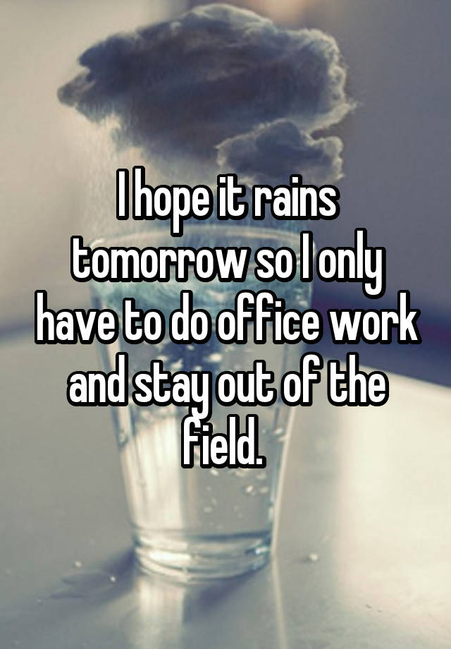 I hope it rains tomorrow so I only have to do office work and stay out of the field. 