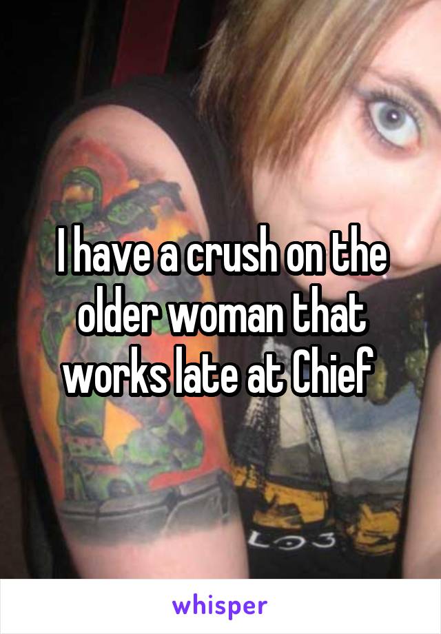 I have a crush on the older woman that works late at Chief 