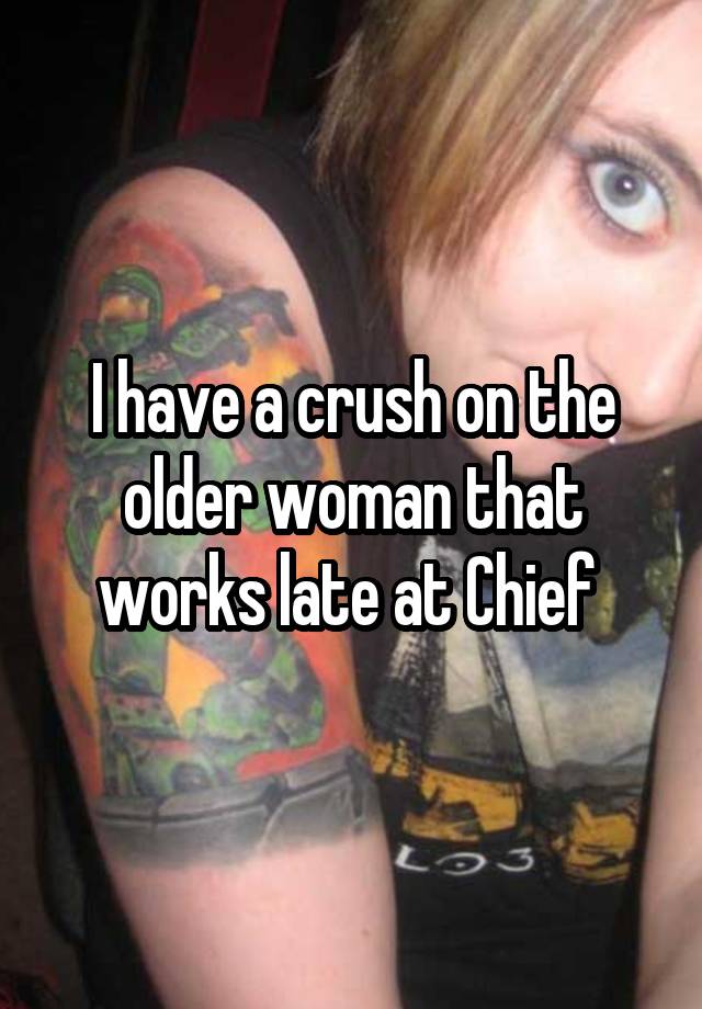 I have a crush on the older woman that works late at Chief 