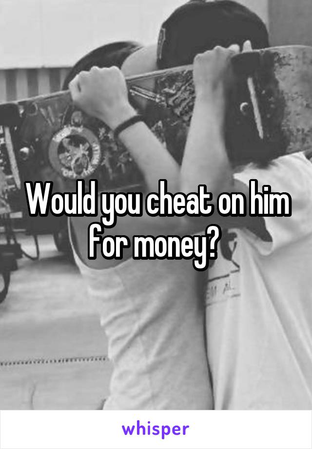 Would you cheat on him for money? 