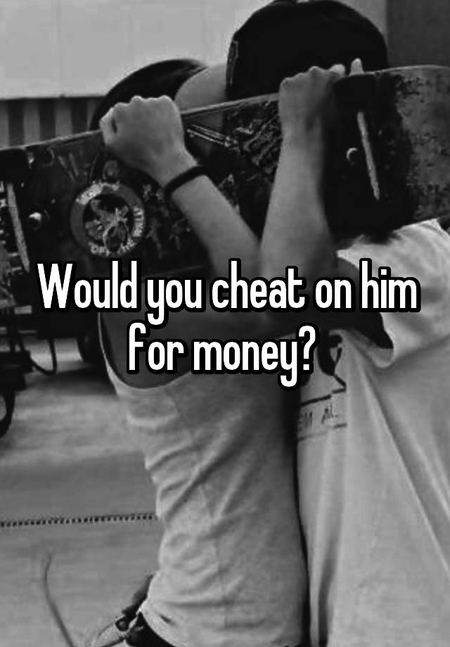 Would you cheat on him for money? 