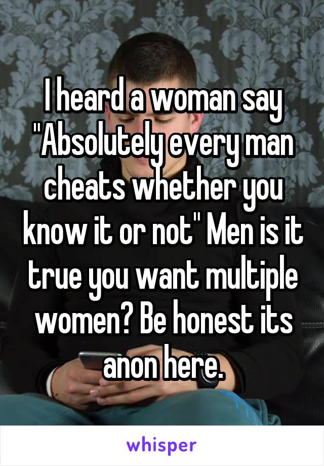 I heard a woman say "Absolutely every man cheats whether you know it or not" Men is it true you want multiple women? Be honest its anon here.