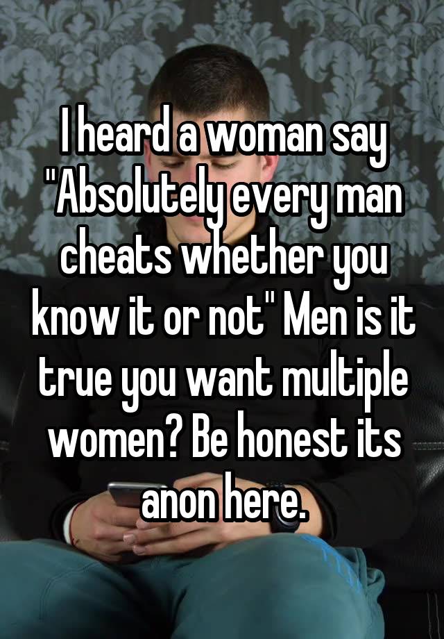 I heard a woman say "Absolutely every man cheats whether you know it or not" Men is it true you want multiple women? Be honest its anon here.