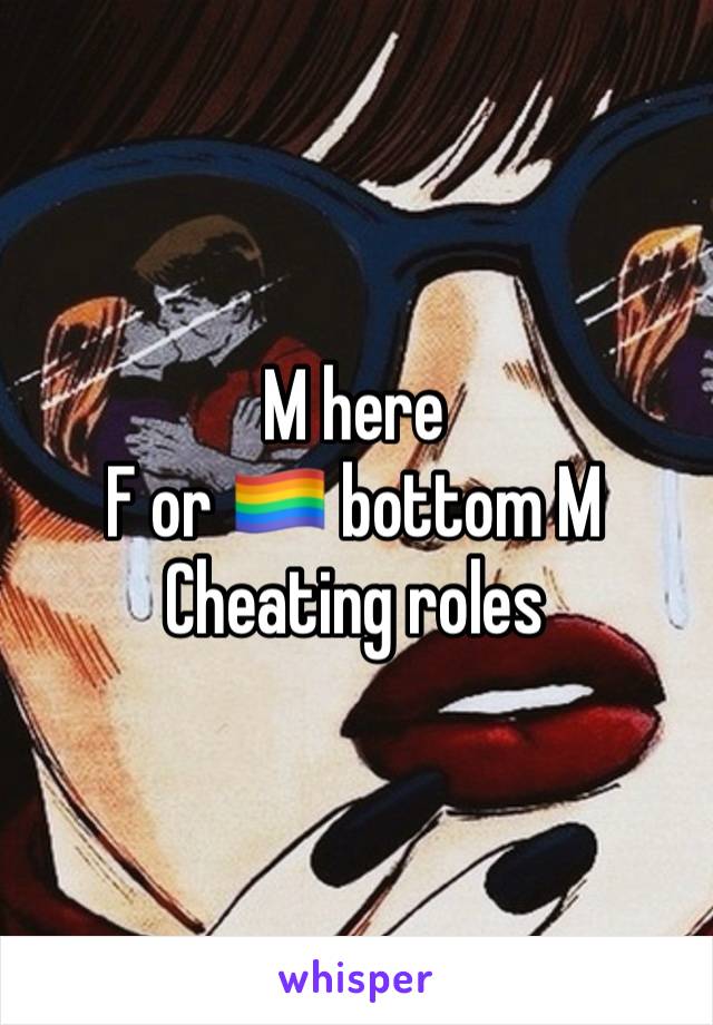 M here
F or 🏳️‍🌈 bottom M
Cheating roles