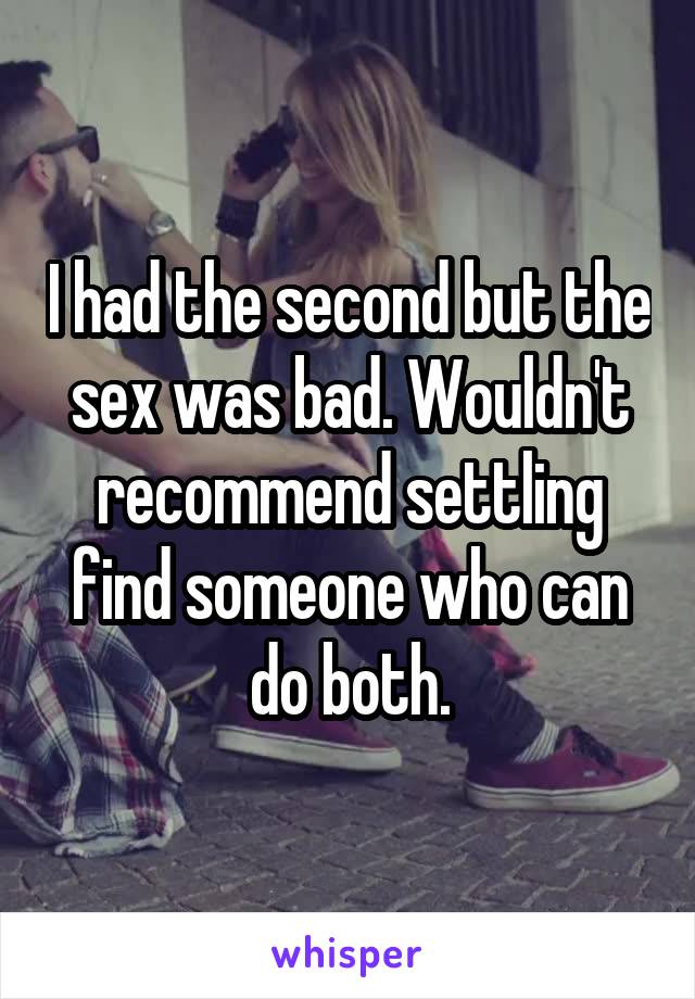 I had the second but the sex was bad. Wouldn't recommend settling find someone who can do both.