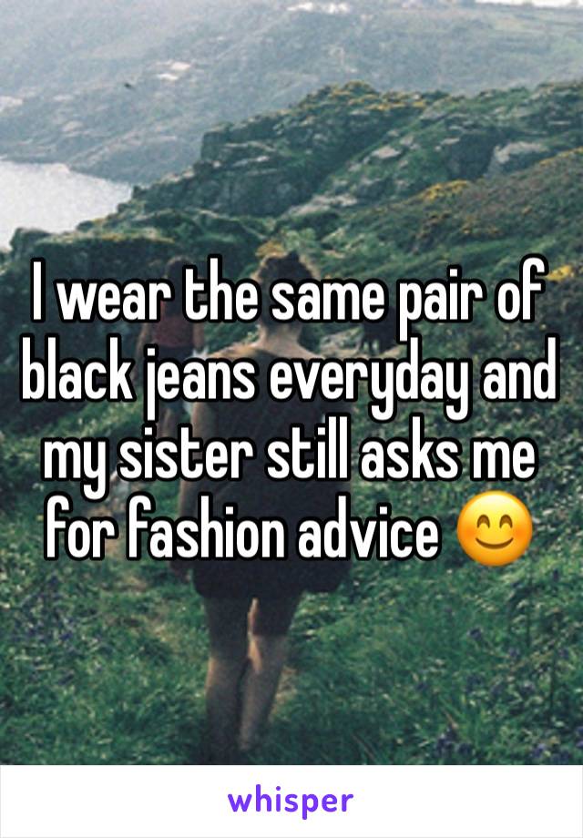 I wear the same pair of black jeans everyday and my sister still asks me for fashion advice 😊