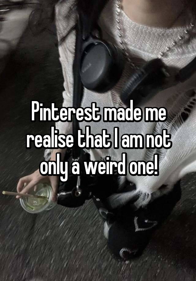 Pinterest made me realise that I am not only a weird one!