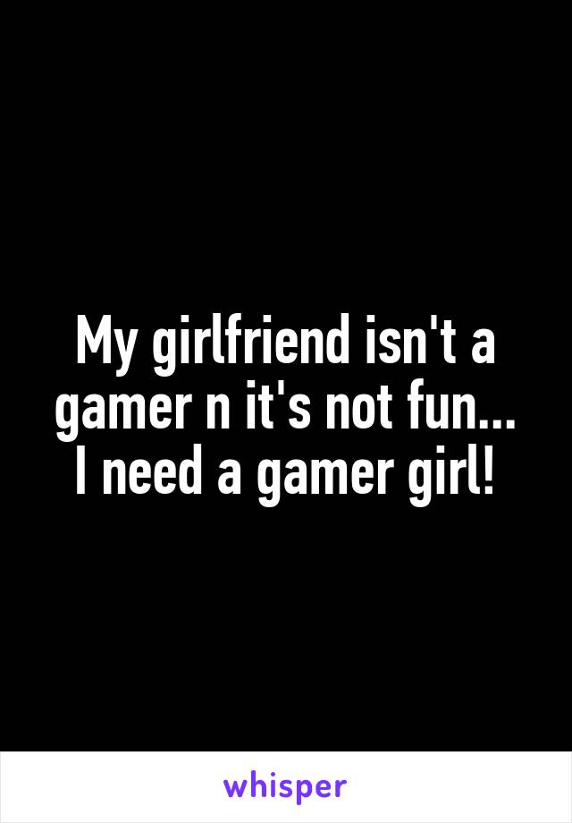 My girlfriend isn't a gamer n it's not fun...
I need a gamer girl!