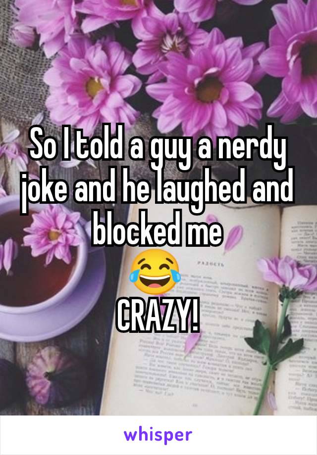 So I told a guy a nerdy joke and he laughed and blocked me
😂 
CRAZY!