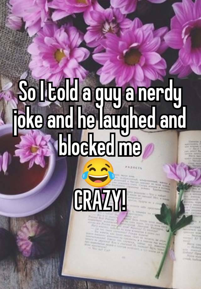 So I told a guy a nerdy joke and he laughed and blocked me
😂 
CRAZY!