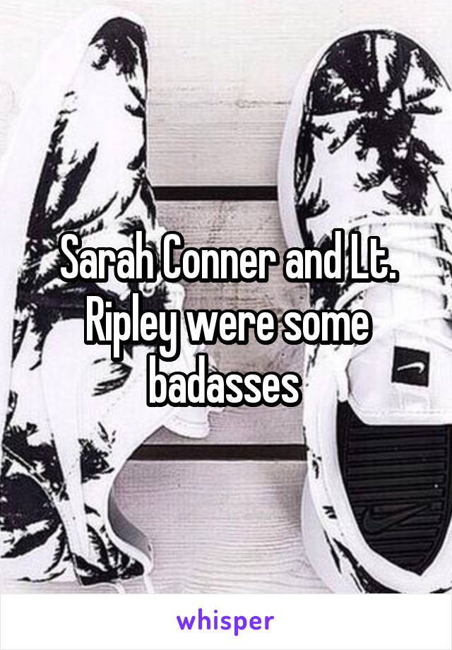 Sarah Conner and Lt. Ripley were some badasses 