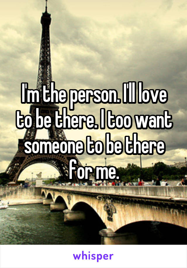 I'm the person. I'll love to be there. I too want someone to be there for me.