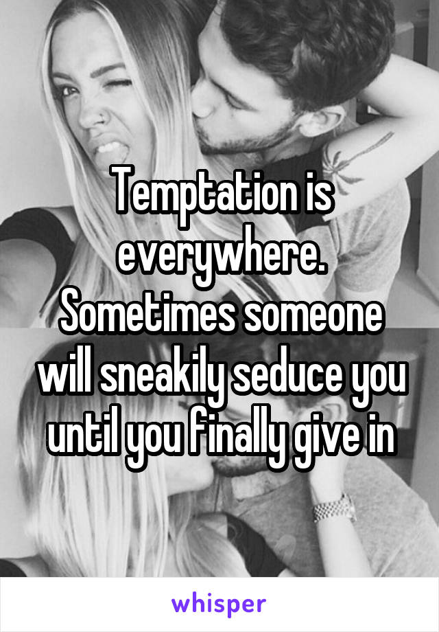 Temptation is everywhere. Sometimes someone will sneakily seduce you until you finally give in